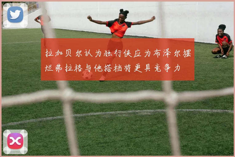 拉加贝尔认为独行侠应为布泽尔摆烂弗拉格与他搭档将更具竞争力