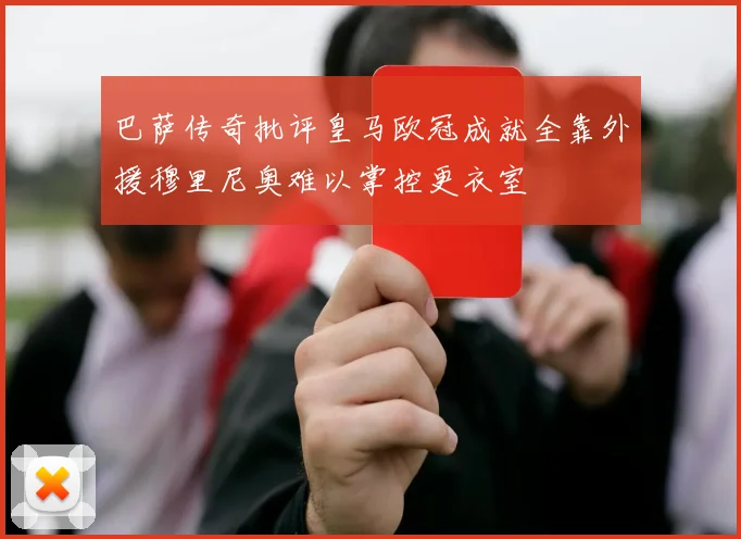 巴萨传奇批评皇马欧冠成就全靠外援穆里尼奥难以掌控更衣室