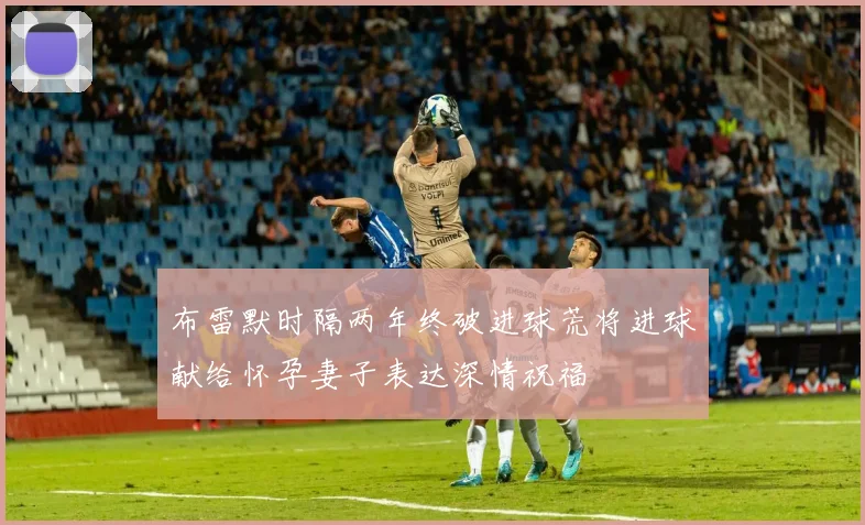 布雷默时隔两年终破进球荒将进球献给怀孕妻子表达深情祝福