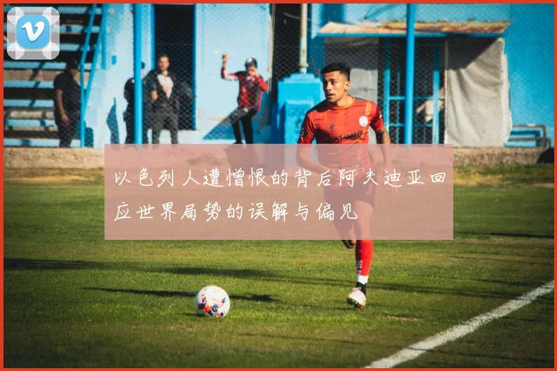 以色列人遭憎恨的背后阿夫迪亚回应世界局势的误解与偏见