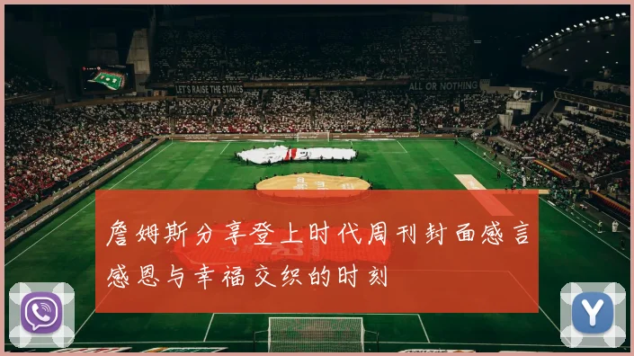 詹姆斯分享登上时代周刊封面感言感恩与幸福交织的时刻