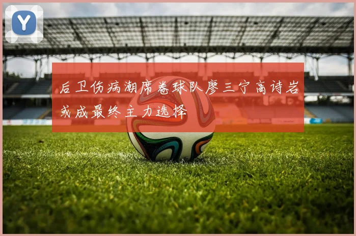 后卫伤病潮席卷球队廖三宁高诗岩或成最终主力选择