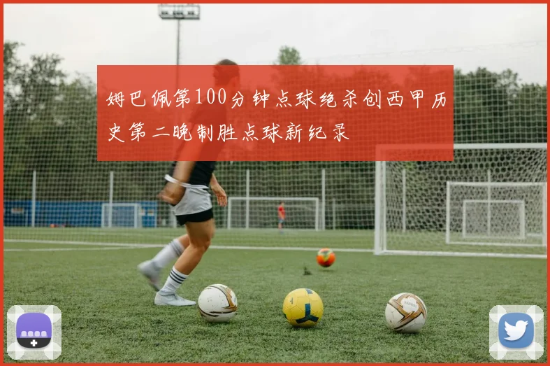 姆巴佩第100分钟点球绝杀创西甲历史第二晚制胜点球新纪录