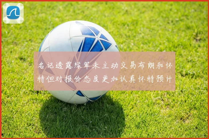 名记透露绿军未主动交易布朗和怀特但对报价态度更加认真怀特预计留队
