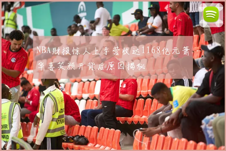 NBA财报惊人上季营收达1168亿元萧华喜笑颜开背后原因揭秘