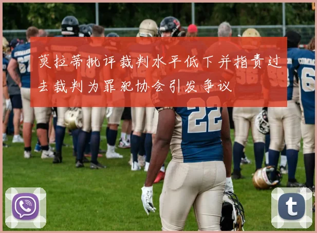 莫拉蒂批评裁判水平低下并指责过去裁判为罪犯协会引发争议
