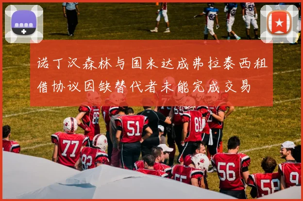 诺丁汉森林与国米达成弗拉泰西租借协议因缺替代者未能完成交易