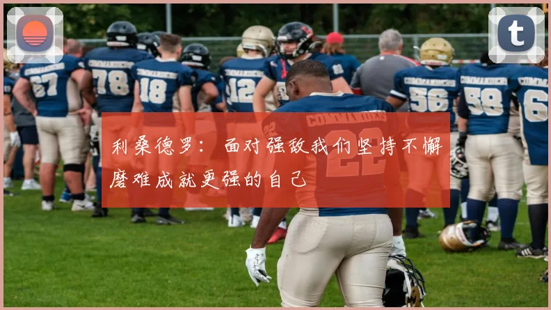 利桑德罗：面对强敌我们坚持不懈磨难成就更强的自己