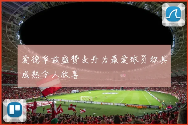 爱德华兹盛赞麦丹为最爱球员称其成熟令人欣喜