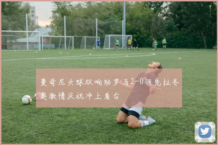 曼奇尼头球双响助罗马2-0领先拉齐奥激情庆祝冲上看台