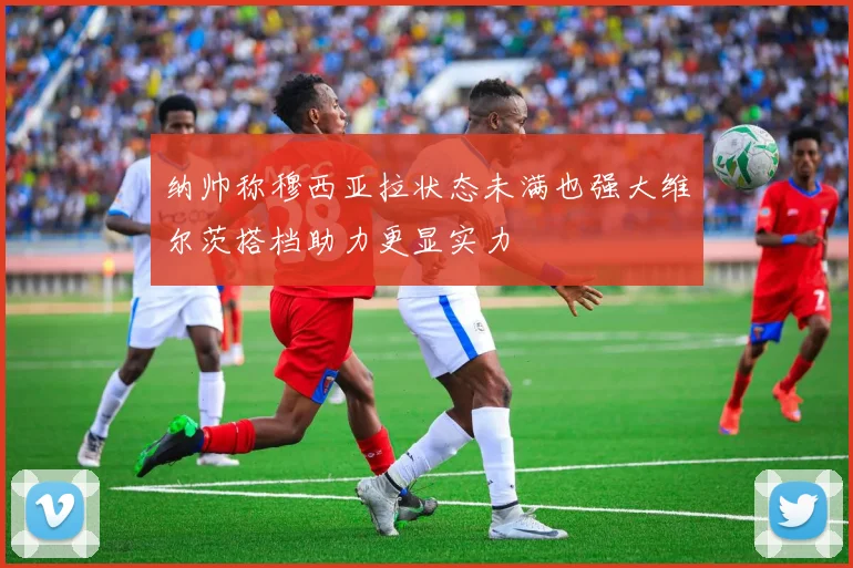 纳帅称穆西亚拉状态未满也强大维尔茨搭档助力更显实力