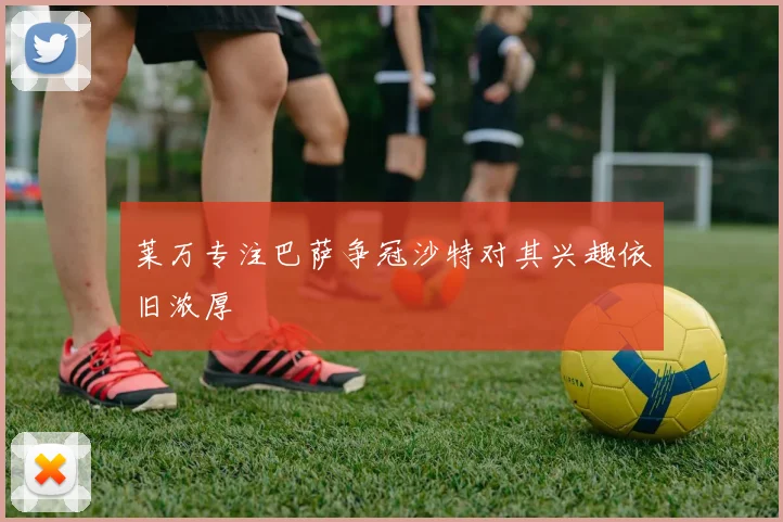 莱万专注巴萨争冠沙特对其兴趣依旧浓厚