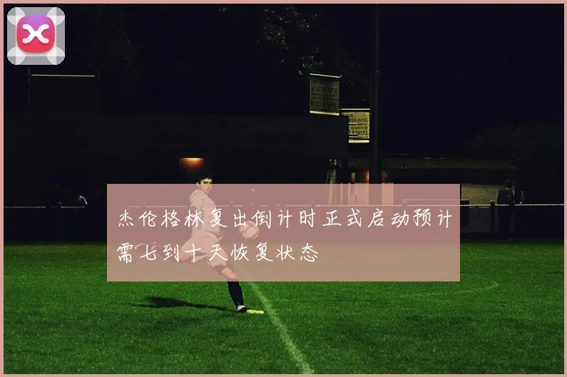 杰伦格林复出倒计时正式启动预计需七到十天恢复状态