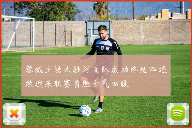 蓉城主场大胜河南队成功终结四连败迎来联赛首胜士气回暖