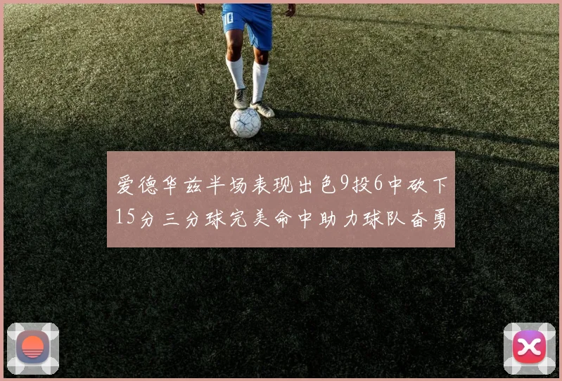 爱德华兹半场表现出色9投6中砍下15分三分球完美命中助力球队奋勇争先