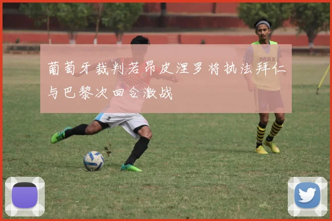 葡萄牙裁判若昂皮涅罗将执法拜仁与巴黎次回合激战