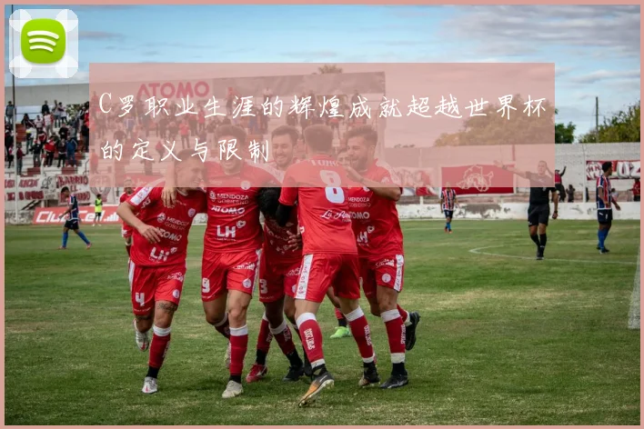 C罗职业生涯的辉煌成就超越世界杯的定义与限制
