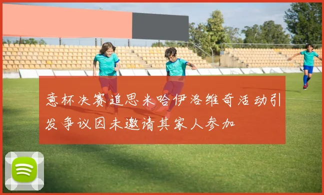 意杯决赛追思米哈伊洛维奇活动引发争议因未邀请其家人参加