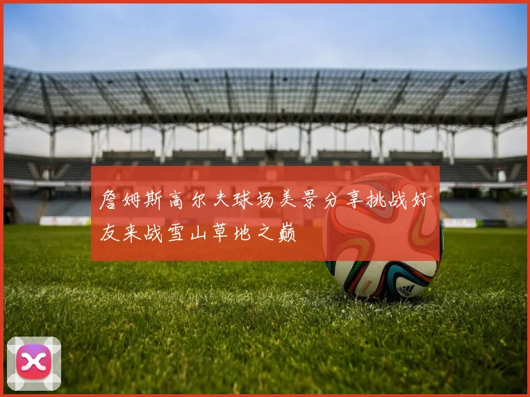 詹姆斯高尔夫球场美景分享挑战好友来战雪山草地之巅