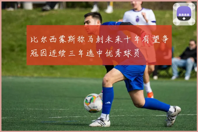 比尔西蒙斯称马刺未来十年有望争冠因连续三年选中优秀球员