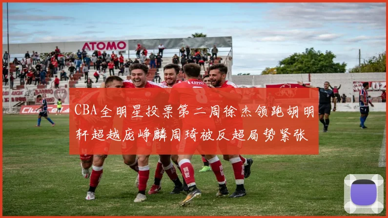 CBA全明星投票第二周徐杰领跑胡明轩超越庞峥麟周琦被反超局势紧张