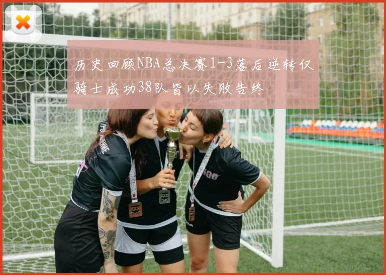 历史回顾NBA总决赛1-3落后逆转仅骑士成功38队皆以失败告终
