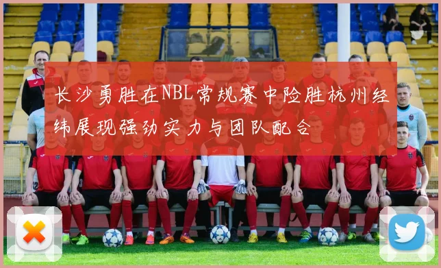长沙勇胜在NBL常规赛中险胜杭州经纬展现强劲实力与团队配合