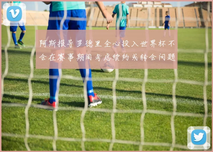阿斯报导罗德里全心投入世界杯不会在赛事期间考虑续约或转会问题