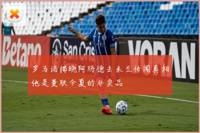 罗马诺揭晓阿玛德去米兰传闻真相他是曼联今夏的非卖品