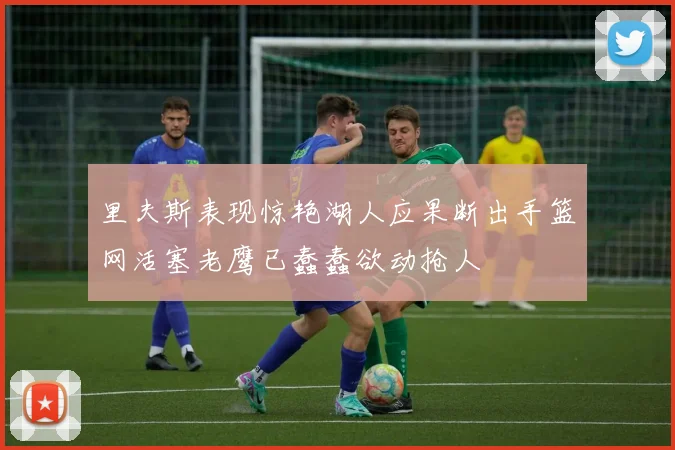 里夫斯表现惊艳湖人应果断出手篮网活塞老鹰已蠢蠢欲动抢人