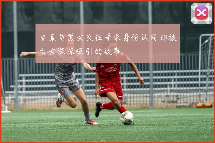 克莱与黑女交往寻求身份认同却被白女深深吸引的故事